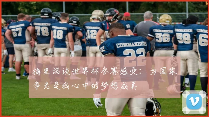 梅里诺谈世界杯参赛感受：为国家争光是我心中的梦想成真