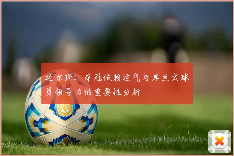 迈尔斯:夺冠依赖运气与库里式球员领导力的重要性分析