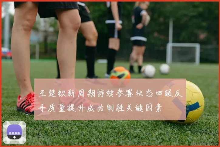 王楚钦新周期持续参赛状态回暖反手质量提升成为制胜关键因素