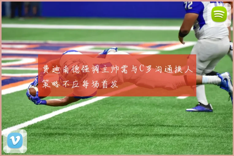 费迪南德强调主帅需与C罗沟通换人策略不应每场首发