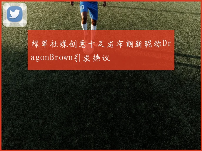 绿军社媒创意十足龙布朗新昵称DragonBrown引发热议