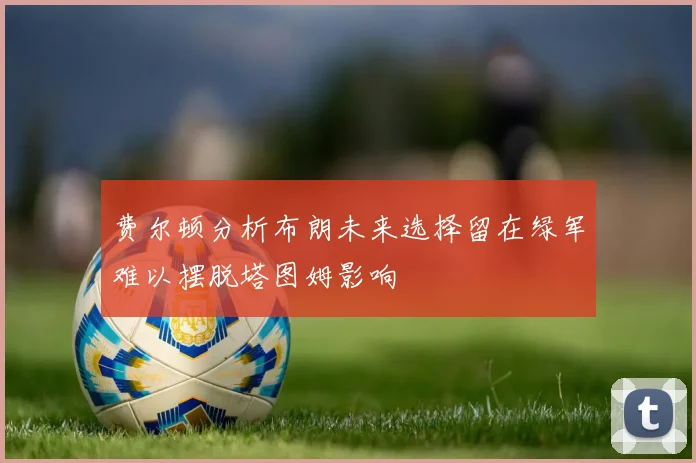 费尔顿分析布朗未来选择留在绿军难以摆脱塔图姆影响