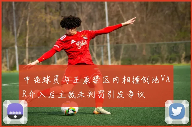 申花球员与王康禁区内相撞倒地VAR介入后主裁未判罚引发争议