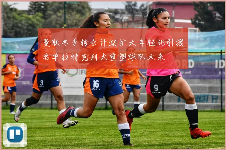 曼联冬季转会计划扩大年轻化引援名单拉特克利夫重塑球队未来