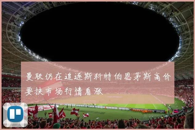 曼联仍在追逐斯科特伯恩茅斯高价要挟市场行情看涨