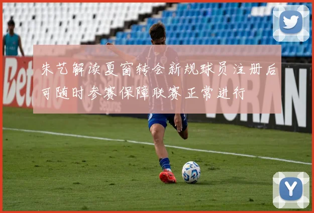 朱艺解读夏窗转会新规球员注册后可随时参赛保障联赛正常进行