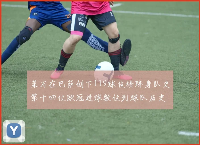 莱万在巴萨创下119球佳绩跻身队史第十四位欧冠进球数位列球队历史第四
