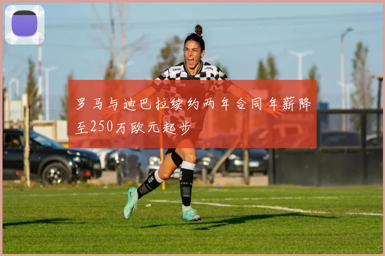 罗马与迪巴拉续约两年合同年薪降至250万欧元起步