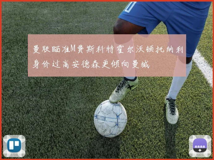 曼联瞄准M费斯科特霍尔沃顿托纳利身价过高安德森更倾向曼城