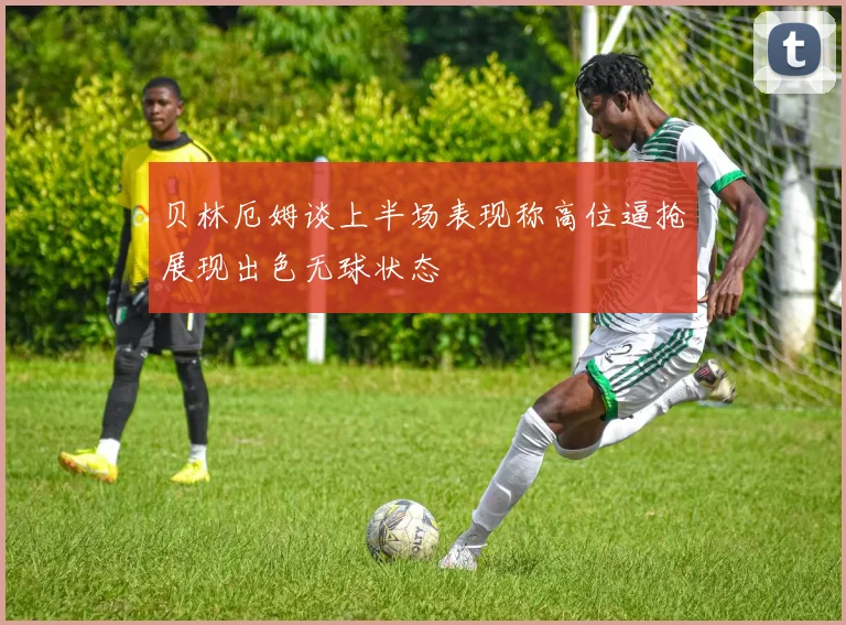 贝林厄姆谈上半场表现称高位逼抢展现出色无球状态
