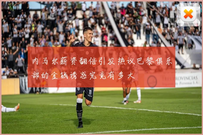 内马尔薪资翻倍引发热议巴黎俱乐部的金钱诱惑究竟有多大