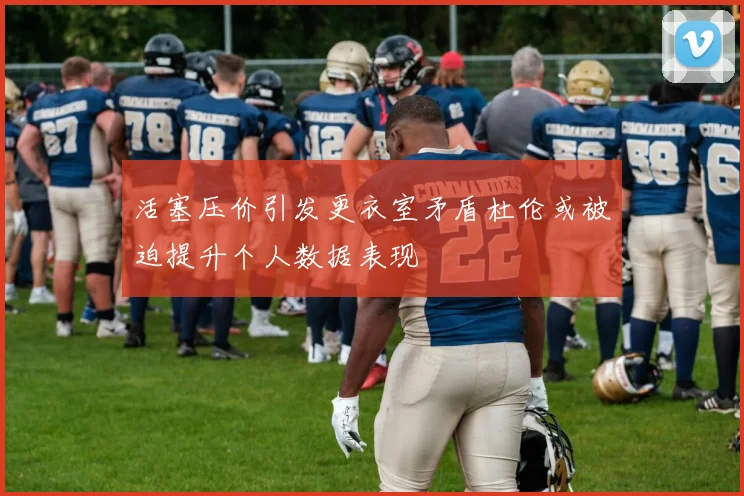 活塞压价引发更衣室矛盾杜伦或被迫提升个人数据表现