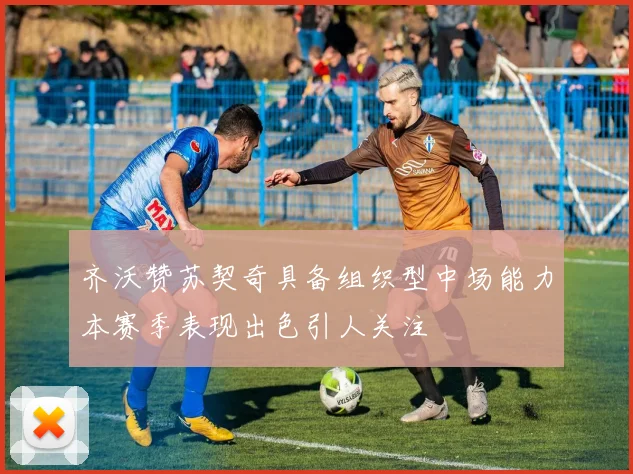 齐沃赞苏契奇具备组织型中场能力本赛季表现出色引人关注