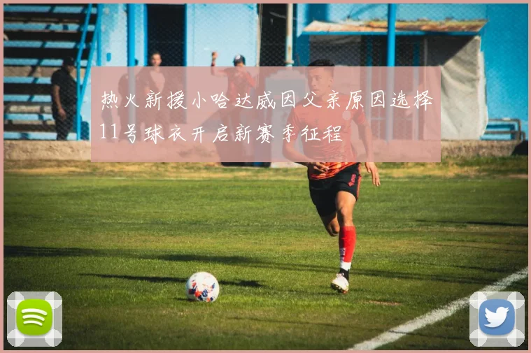 热火新援小哈达威因父亲原因选择11号球衣开启新赛季征程
