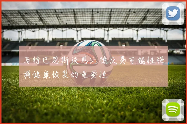 马特巴恩斯谈恩比德交易可能性强调健康恢复的重要性