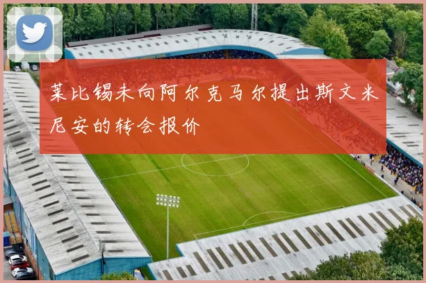 莱比锡未向阿尔克马尔提出斯文米尼安的转会报价
