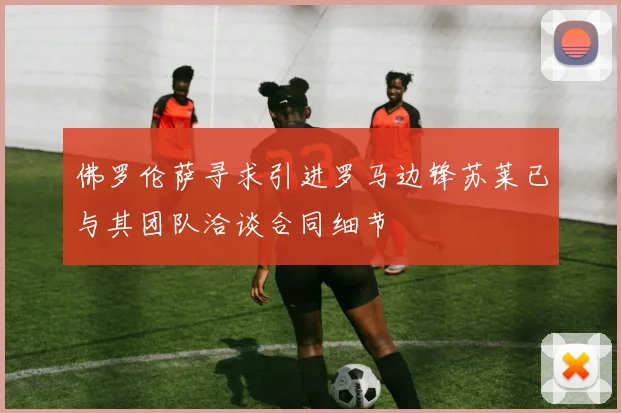佛罗伦萨寻求引进罗马边锋苏莱已与其团队洽谈合同细节
