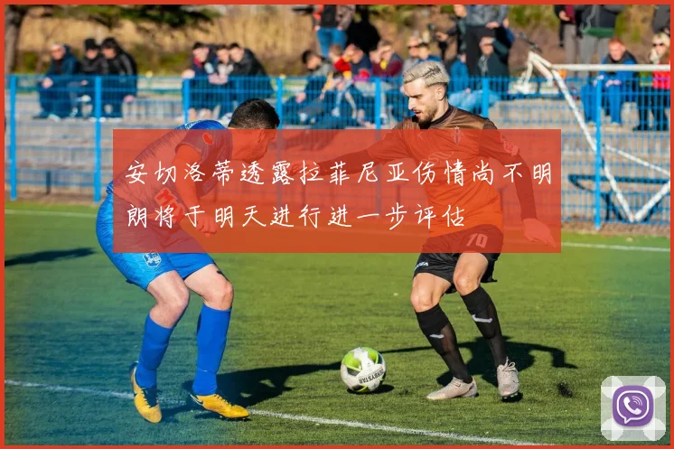 安切洛蒂透露拉菲尼亚伤情尚不明朗将于明天进行进一步评估