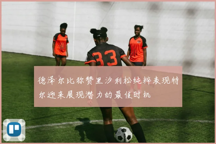 德泽尔比称赞里沙利松纯粹表现特尔迎来展现潜力的最佳时机