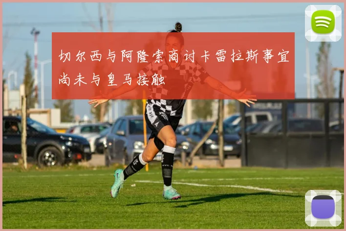 切尔西与阿隆索商讨卡雷拉斯事宜尚未与皇马接触