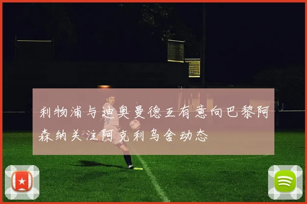 利物浦与迪奥曼德互有意向巴黎阿森纳关注阿克利乌舍动态