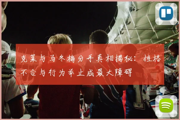 克莱与马冬梅分手真相揭秘：性格不合与行为举止成最大障碍