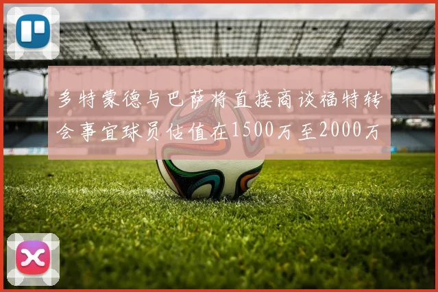 多特蒙德与巴萨将直接商谈福特转会事宜球员估值在1500万至2000万欧元之间